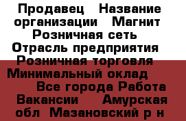 Продавец › Название организации ­ Магнит, Розничная сеть › Отрасль предприятия ­ Розничная торговля › Минимальный оклад ­ 25 000 - Все города Работа » Вакансии   . Амурская обл.,Мазановский р-н